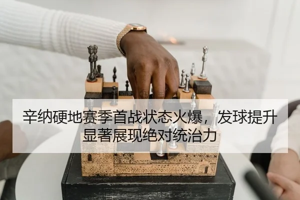 辛纳硬地赛季首战状态火爆，发球提升显著展现绝对统治力